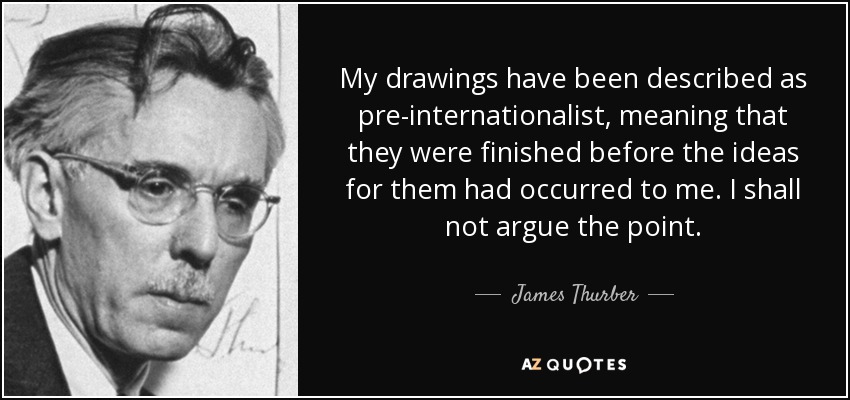 My drawings have been described as pre-internationalist, meaning that they were finished before the ideas for them had occurred to me. I shall not argue the point. - James Thurber