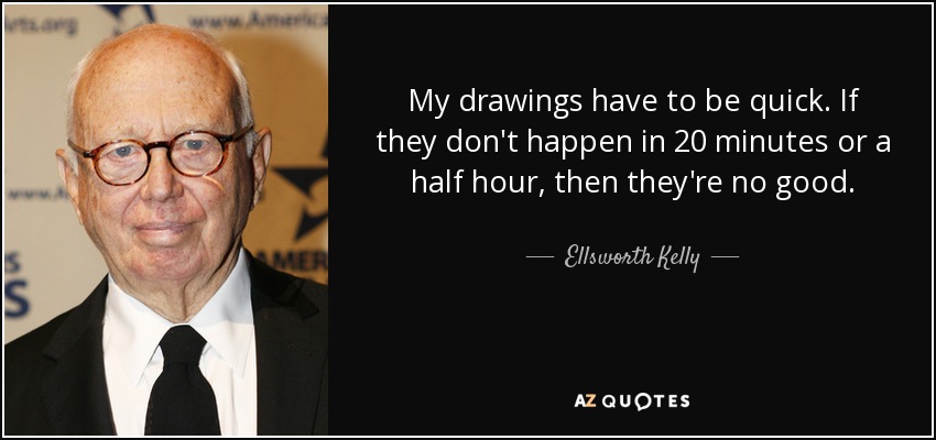 My drawings have to be quick. If they don't happen in 20 minutes or a half hour, then they're no good. - Ellsworth Kelly