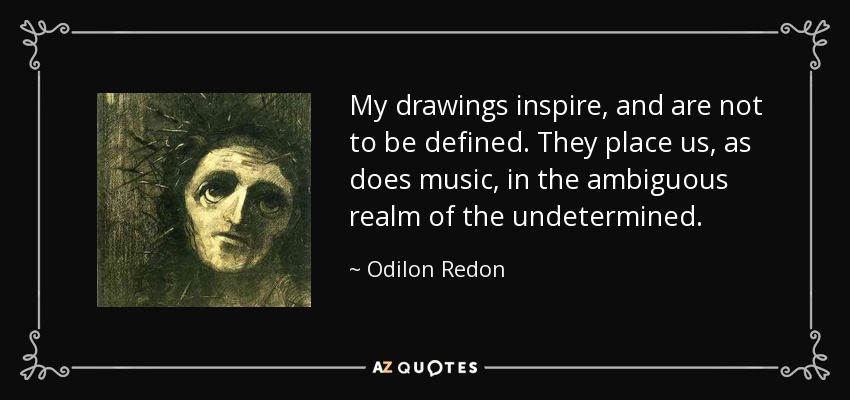 My drawings inspire, and are not to be defined. They place us, as does music, in the ambiguous realm of the undetermined. - Odilon Redon