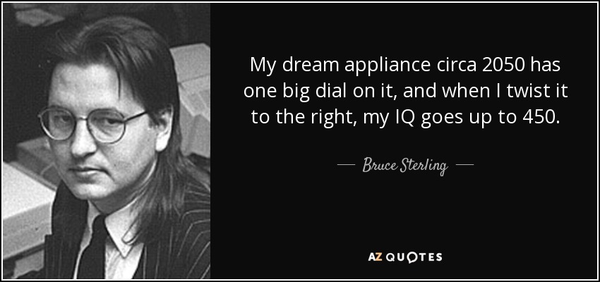 My dream appliance circa 2050 has one big dial on it, and when I twist it to the right, my IQ goes up to 450. - Bruce Sterling