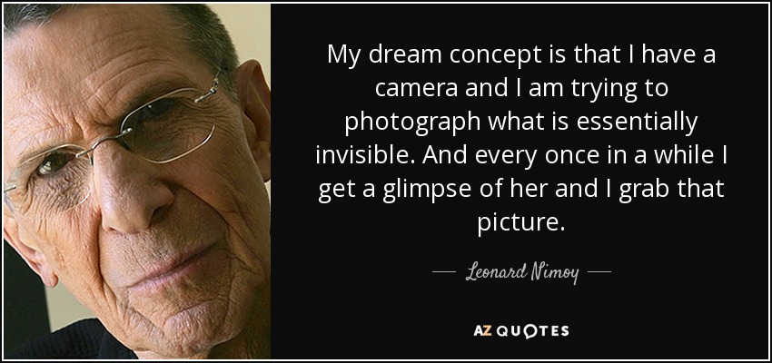 My dream concept is that I have a camera and I am trying to photograph what is essentially invisible. And every once in a while I get a glimpse of her and I grab that picture. - Leonard Nimoy
