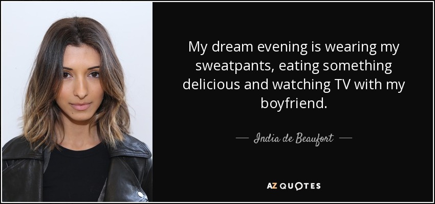 My dream evening is wearing my sweatpants, eating something delicious and watching TV with my boyfriend. - India de Beaufort