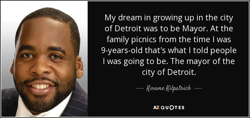 My dream in growing up in the city of Detroit was to be Mayor. At the family picnics from the time I was 9-years-old that's what I told people I was going to be. The mayor of the city of Detroit. - Kwame Kilpatrick