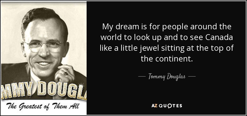 My dream is for people around the world to look up and to see Canada like a little jewel sitting at the top of the continent. - Tommy Douglas