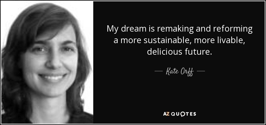 My dream is remaking and reforming a more sustainable, more livable, delicious future. - Kate Orff