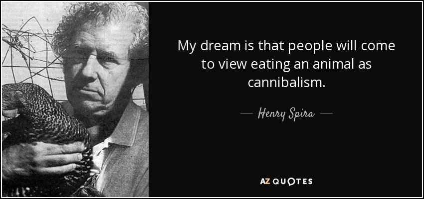 My dream is that people will come to view eating an animal as cannibalism. - Henry Spira