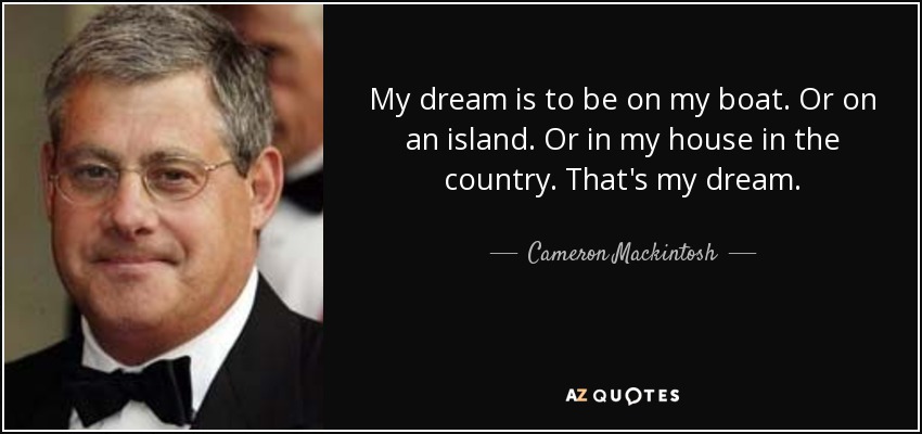 My dream is to be on my boat. Or on an island. Or in my house in the country. That's my dream. - Cameron Mackintosh