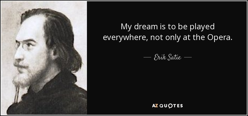 My dream is to be played everywhere, not only at the Opera. - Erik Satie