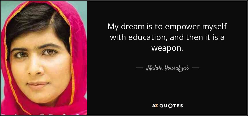 My dream is to empower myself with education, and then it is a weapon. - Malala Yousafzai