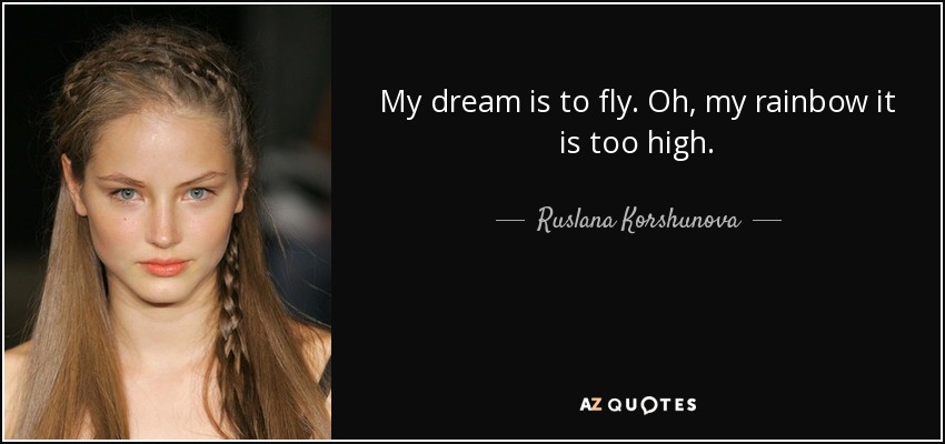 My dream is to fly. Oh, my rainbow it is too high. - Ruslana Korshunova