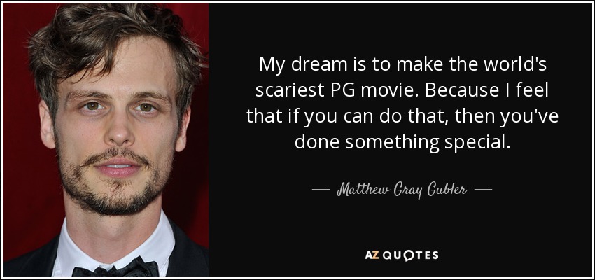 My dream is to make the world's scariest PG movie. Because I feel that if you can do that, then you've done something special. - Matthew Gray Gubler