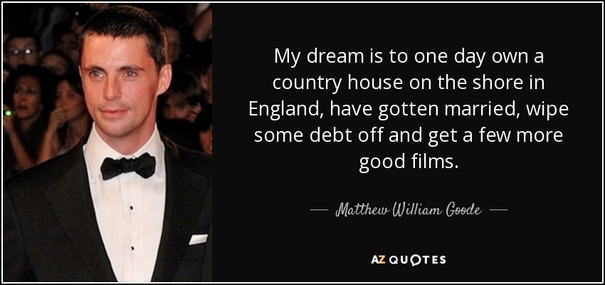 My dream is to one day own a country house on the shore in England, have gotten married, wipe some debt off and get a few more good films. - Matthew William Goode