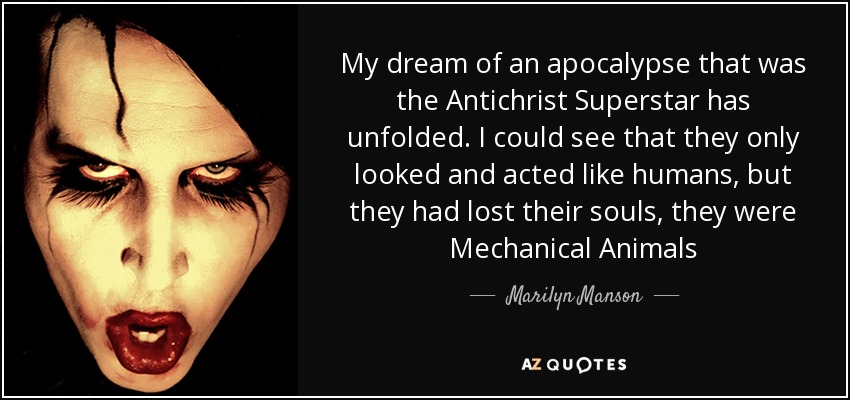 My dream of an apocalypse that was the Antichrist Superstar has unfolded. I could see that they only looked and acted like humans, but they had lost their souls, they were Mechanical Animals - Marilyn Manson