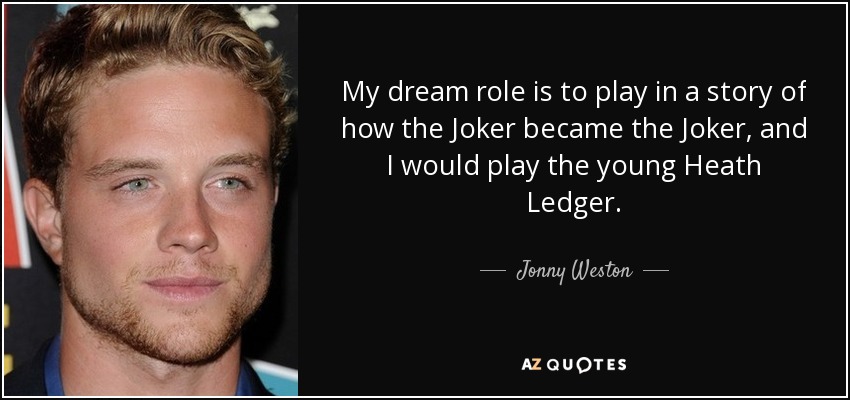 My dream role is to play in a story of how the Joker became the Joker, and I would play the young Heath Ledger. - Jonny Weston