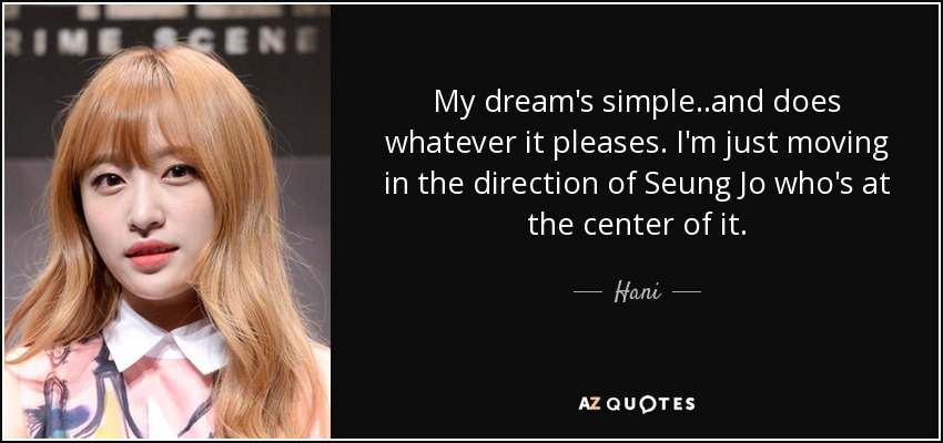 My dream's simple..and does whatever it pleases. I'm just moving in the direction of Seung Jo who's at the center of it. - Hani