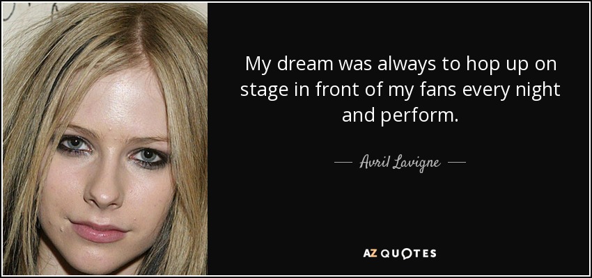 My dream was always to hop up on stage in front of my fans every night and perform. - Avril Lavigne