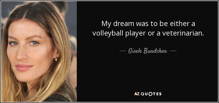 My dream was to be either a volleyball player or a veterinarian. - Gisele Bundchen