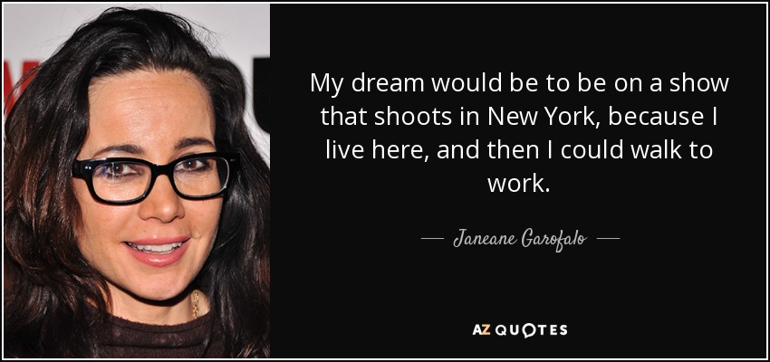 My dream would be to be on a show that shoots in New York, because I live here, and then I could walk to work. - Janeane Garofalo