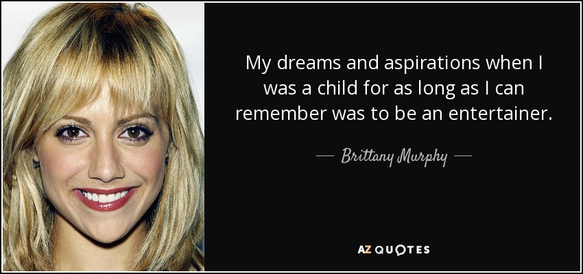 My dreams and aspirations when I was a child for as long as I can remember was to be an entertainer. - Brittany Murphy