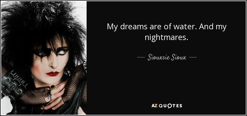 My dreams are of water. And my nightmares. - Siouxsie Sioux