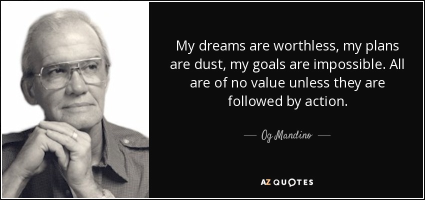 My dreams are worthless, my plans are dust, my goals are impossible. All are of no value unless they are followed by action. - Og Mandino