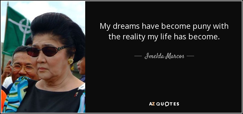 My dreams have become puny with the reality my life has become. - Imelda Marcos