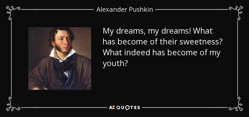 My dreams, my dreams! What has become of their sweetness? What indeed has become of my youth? - Alexander Pushkin