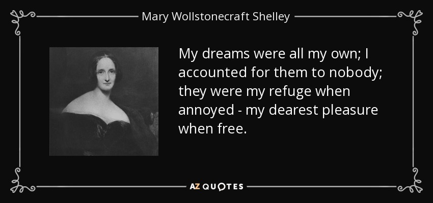 My dreams were all my own; I accounted for them to nobody; they were my refuge when annoyed - my dearest pleasure when free. - Mary Wollstonecraft Shelley