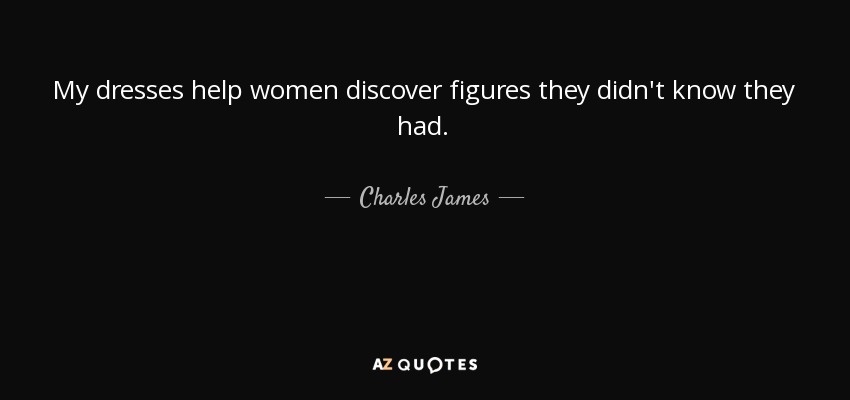 My dresses help women discover figures they didn't know they had. - Charles James