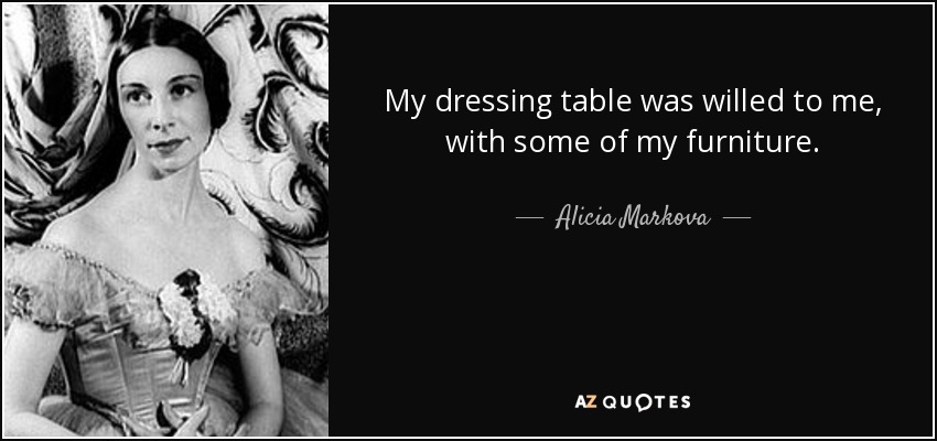 My dressing table was willed to me, with some of my furniture. - Alicia Markova