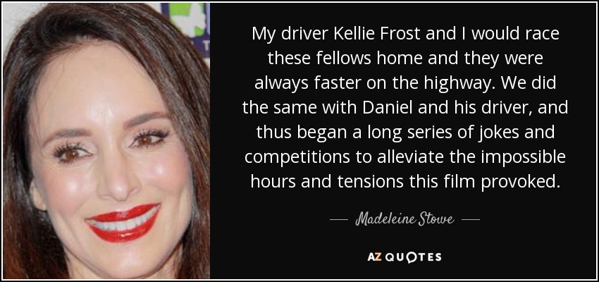 My driver Kellie Frost and I would race these fellows home and they were always faster on the highway. We did the same with Daniel and his driver, and thus began a long series of jokes and competitions to alleviate the impossible hours and tensions this film provoked. - Madeleine Stowe