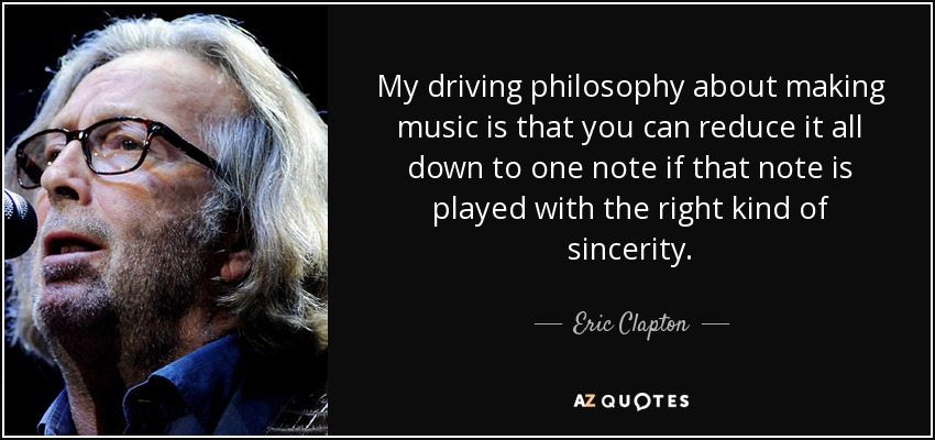 My driving philosophy about making music is that you can reduce it all down to one note if that note is played with the right kind of sincerity. - Eric Clapton