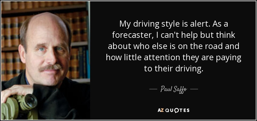 My driving style is alert. As a forecaster, I can't help but think about who else is on the road and how little attention they are paying to their driving. - Paul Saffo