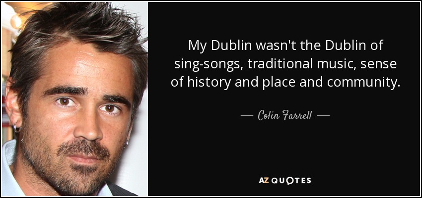 My Dublin wasn't the Dublin of sing-songs, traditional music, sense of history and place and community. - Colin Farrell