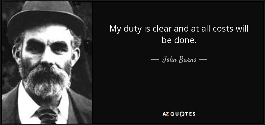 My duty is clear and at all costs will be done. - John Burns
