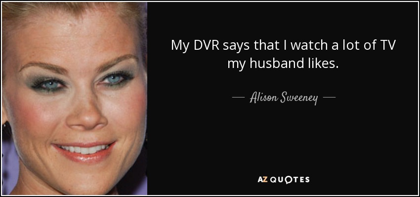 My DVR says that I watch a lot of TV my husband likes. - Alison Sweeney