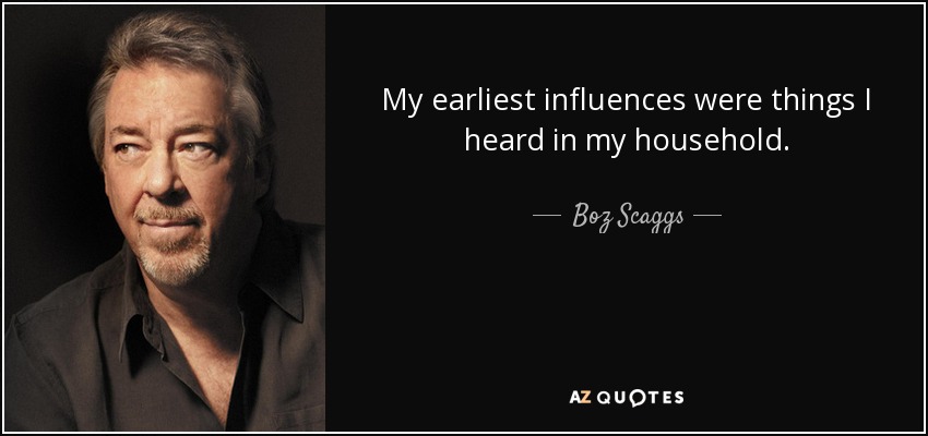 My earliest influences were things I heard in my household. - Boz Scaggs