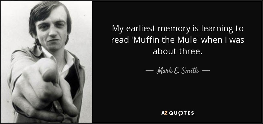 My earliest memory is learning to read 'Muffin the Mule' when I was about three. - Mark E. Smith