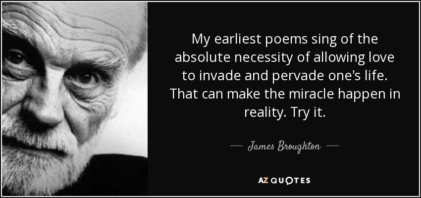 My earliest poems sing of the absolute necessity of allowing love to invade and pervade one's life. That can make the miracle happen in reality. Try it. - James Broughton