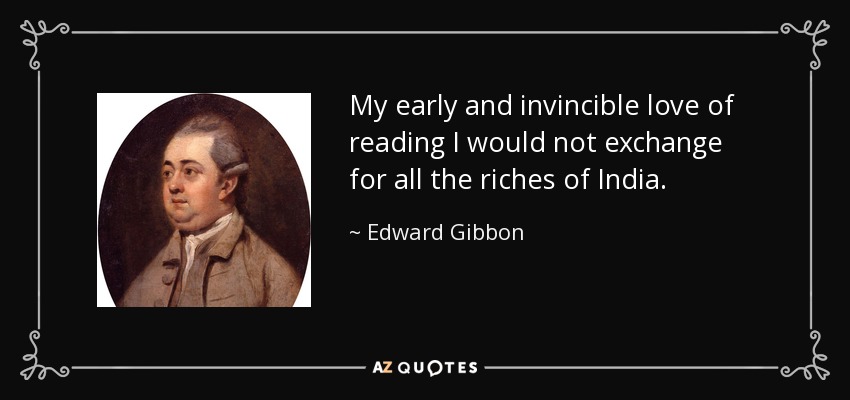 My early and invincible love of reading I would not exchange for all the riches of India. - Edward Gibbon