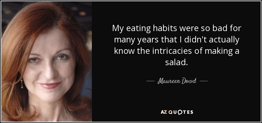 My eating habits were so bad for many years that I didn't actually know the intricacies of making a salad. - Maureen Dowd
