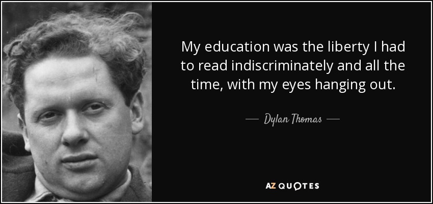 My education was the liberty I had to read indiscriminately and all the time, with my eyes hanging out. - Dylan Thomas