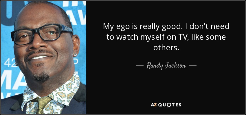 My ego is really good. I don't need to watch myself on TV, like some others. - Randy Jackson