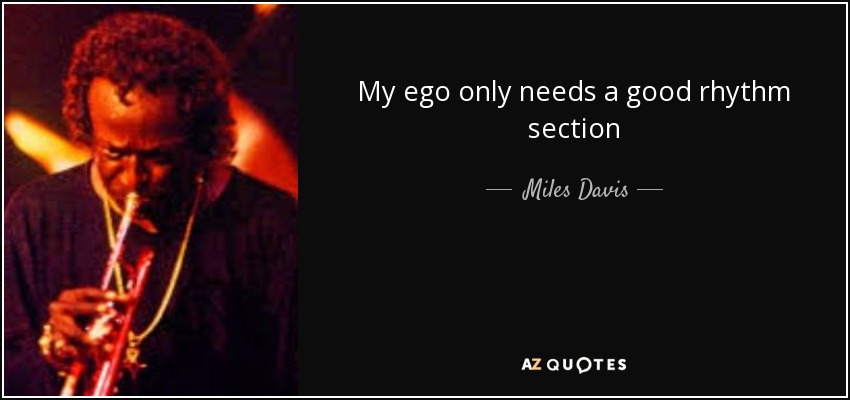 My ego only needs a good rhythm section - Miles Davis