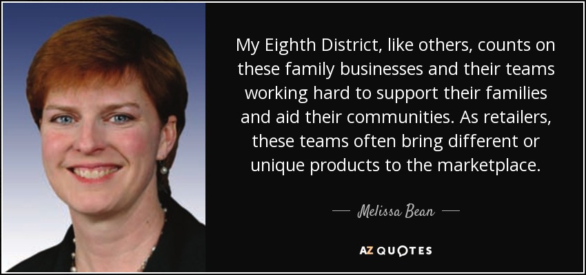 My Eighth District, like others, counts on these family businesses and their teams working hard to support their families and aid their communities. As retailers, these teams often bring different or unique products to the marketplace. - Melissa Bean
