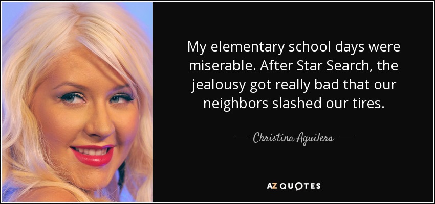 My elementary school days were miserable. After Star Search, the jealousy got really bad that our neighbors slashed our tires. - Christina Aguilera