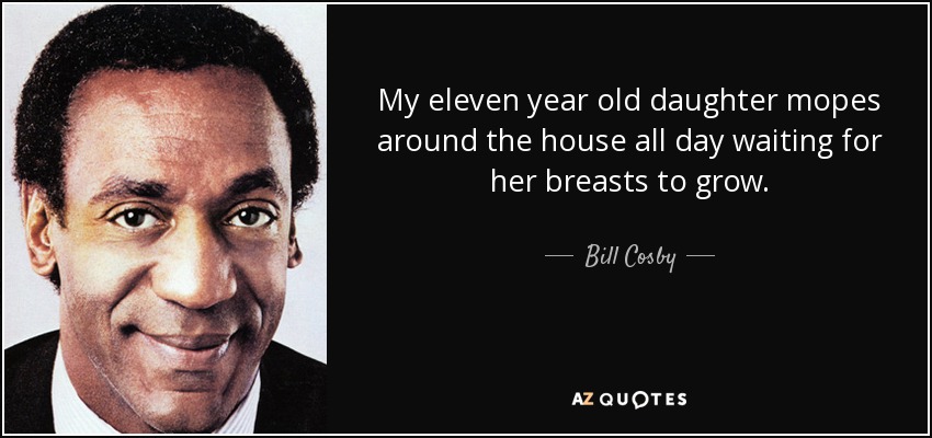 My eleven year old daughter mopes around the house all day waiting for her breasts to grow. - Bill Cosby