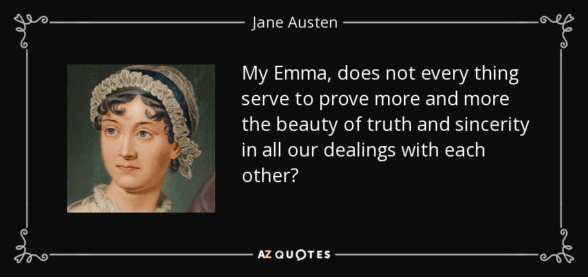My Emma, does not every thing serve to prove more and more the beauty of truth and sincerity in all our dealings with each other? - Jane Austen