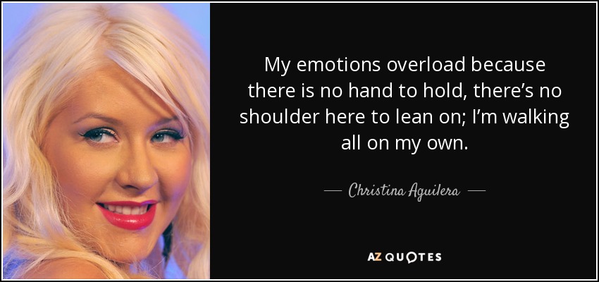 My emotions overload because there is no hand to hold, there’s no shoulder here to lean on; I’m walking all on my own. - Christina Aguilera