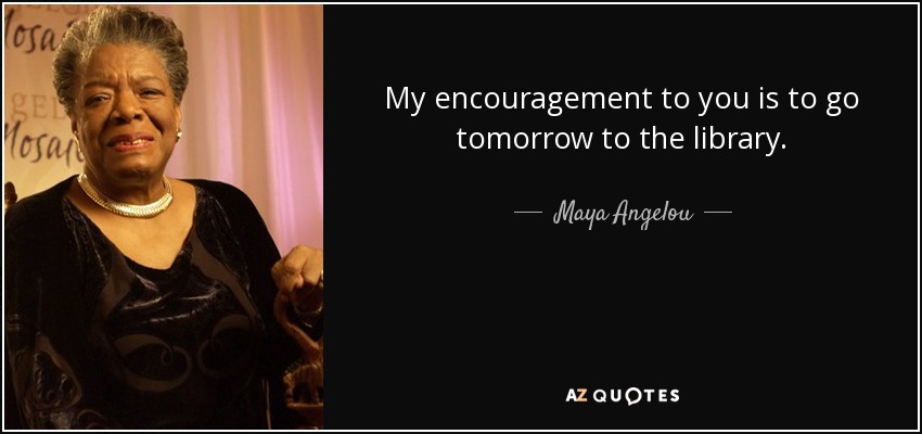 My encouragement to you is to go tomorrow to the library. - Maya Angelou